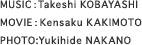 MUSIC：Takeshi KOBAYASHI MOVIE：Kensaku KAKIMOTO PHOTO:Yukihide NAKANO