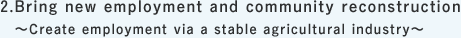 2. Bring new employment and community reconstruction ~Create employment via a stable agricultural industry~