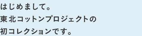 はじめまして。東北コットンプロジェクトの初コレクションです。