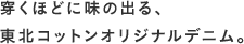 穿くほどに味の出る、東北コットンオリジナルデニム。