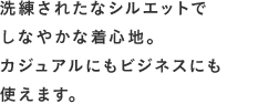 洗練されたなシルエットでしなやかな着心地。カジュアルにもビジネスにも使えます。