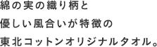 綿の実の織り柄と優しい風合いが特徴の東北コットンオリジナルタオル。