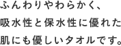 ふんわりやわらかく、吸水性と保水性に優れた肌にも優しいタオルです。