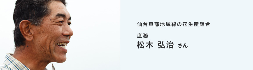 仙台東部地域綿の花生産組合　庶務 松木 弘治 さん