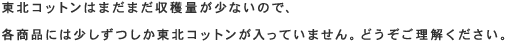 東北コットンはまだまだ収穫量が少ないので、各商品には少しずつしか東北コットンが入っていません。どうぞご理解ください。