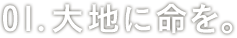 01:大地に命を。