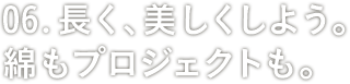 06: 長く、美しくしよう。綿もプロジェクトも。